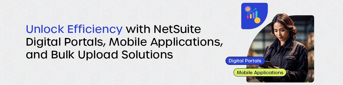 Unlock Efficiency with NetSuite Digital Portals, Mobile Applications, and Bulk Upload Solutions!