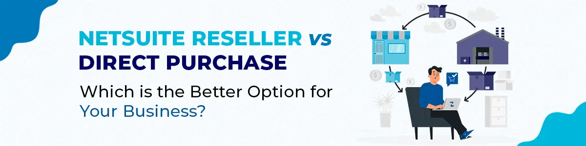 NetSuite Reseller vs. Direct Purchase : Which is the Better Option for Your Business?