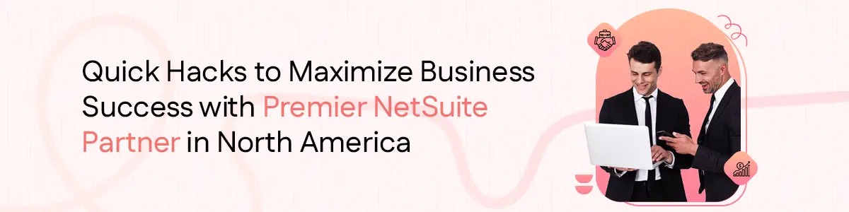 Quick Hacks to Maximize Business Success with a Premier NetSuite Partner in North America