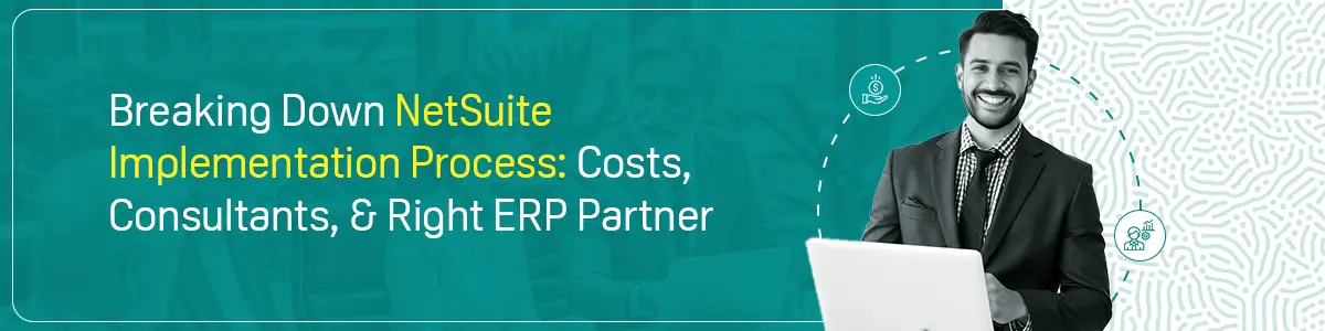 Breaking Down NetSuite Implementation Process : Costs, Consultants, & Right ERP Partner