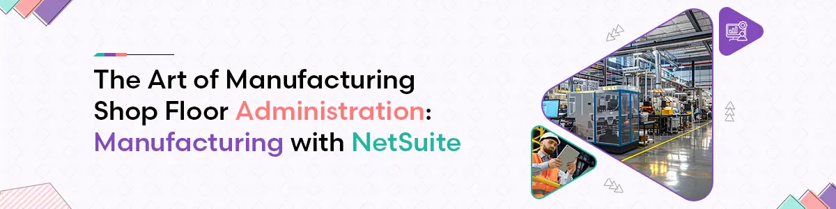 The Art of Manufacturing Shop Floor Administration: Manufacturing with NetSuite