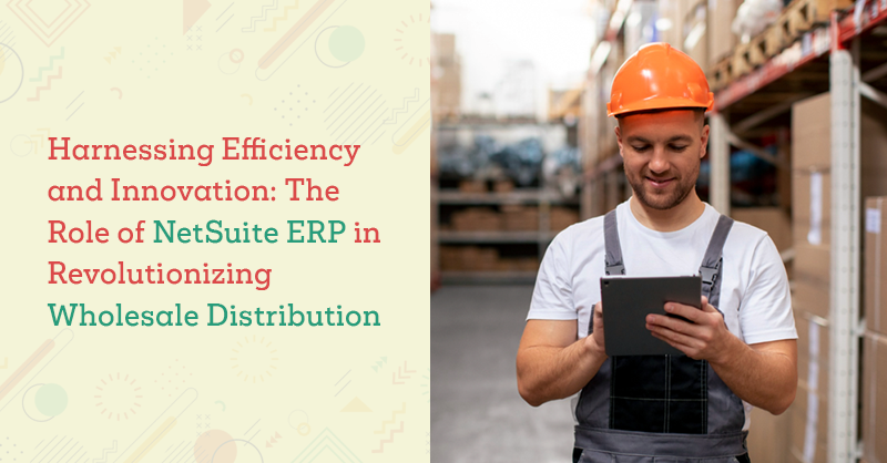 Harnessing Efficiency and Innovation: The Role of NetSuite ERP in Revolutionizing Wholesale Distribution 