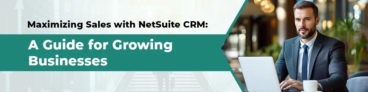 Maximizing Sales with NetSuite CRM: A Guide for Growing Businesses