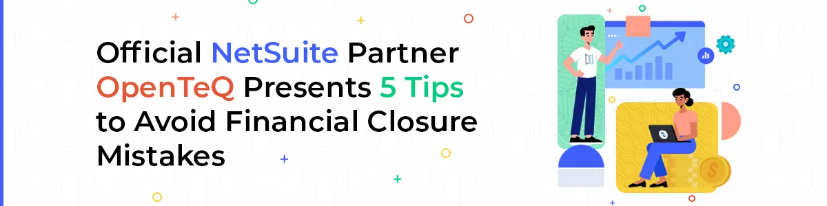 Official NetSuite Partner OpenTeQ Presents 5 Tips to Avoid Financial Closure Mistakes