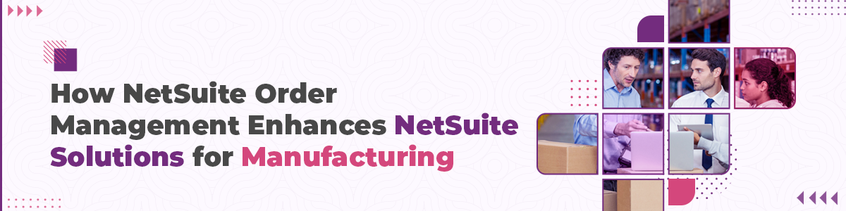 How NetSuite Order Management Enhances NetSuite Solutions for Manufacturing?