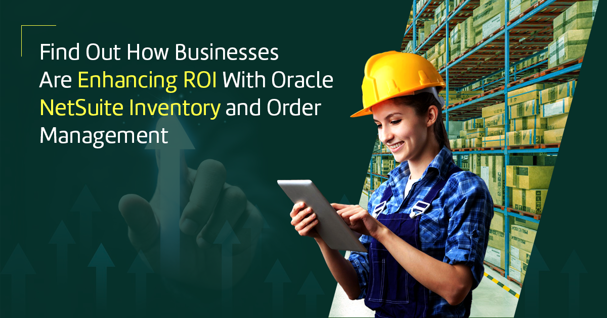 6 Ways How Businesses Enhance ROI with Oracle NetSuite Inventory and Order Management! 