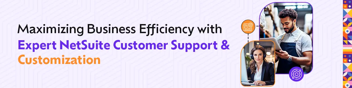 Maximizing Business Efficiency with Expert NetSuite Customer Support & Customization